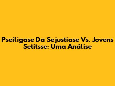 Pseiligase Da Sejustiase Vs. Jovens Setitsse: Uma Análise
