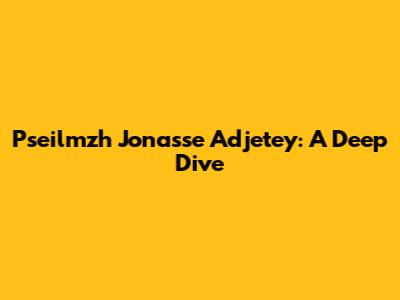 Pseilmzh Jonasse Adjetey: A Deep Dive