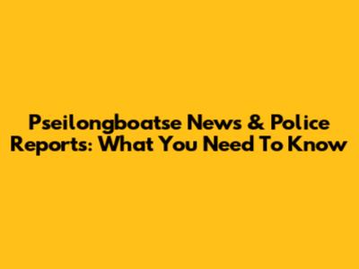 Pseilongboatse News & Police Reports: What You Need To Know