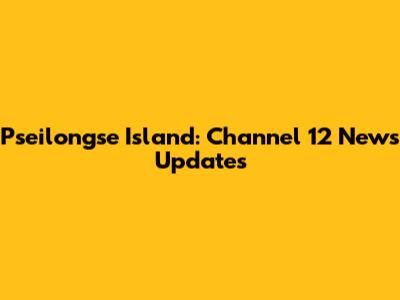 Pseilongse Island: Channel 12 News Updates