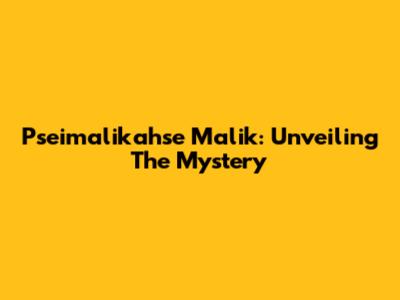 Pseimalikahse Malik: Unveiling The Mystery