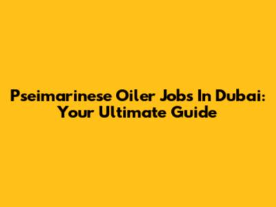 Pseimarinese Oiler Jobs In Dubai: Your Ultimate Guide
