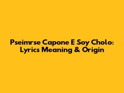 Pseimrse Capone E Soy Cholo: Lyrics Meaning & Origin