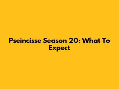 Pseincisse Season 20: What To Expect