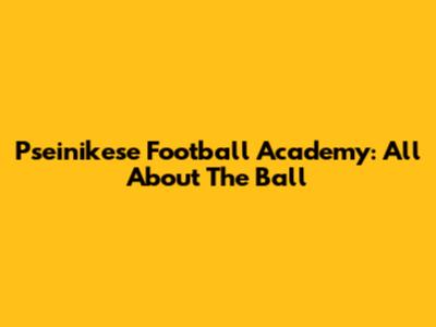 Pseinikese Football Academy: All About The Ball