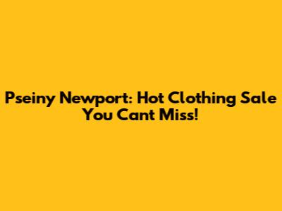 Pseiny Newport: Hot Clothing Sale You Can't Miss!