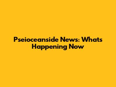 Pseioceanside News: What's Happening Now