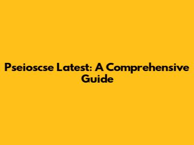 Pseioscse Latest: A Comprehensive Guide