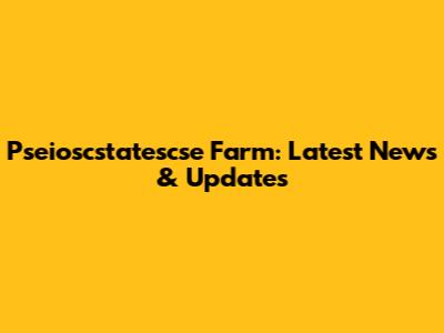 Pseioscstatescse Farm: Latest News & Updates