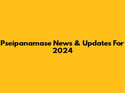 Pseipanamase News & Updates For 2024