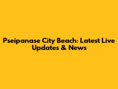 Pseipanase City Beach: Latest Live Updates & News