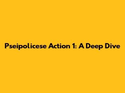 Pseipolicese Action 1: A Deep Dive