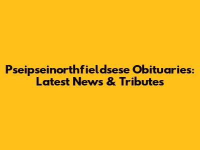 Pseipseinorthfieldsese Obituaries: Latest News & Tributes