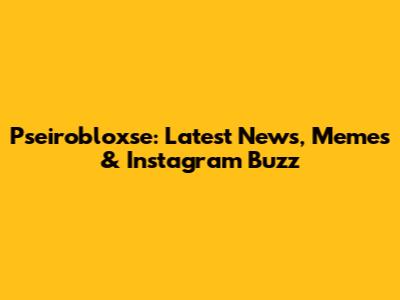 Pseirobloxse: Latest News, Memes & Instagram Buzz