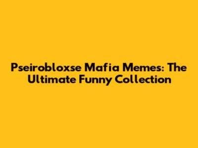 Pseirobloxse Mafia Memes: The Ultimate Funny Collection