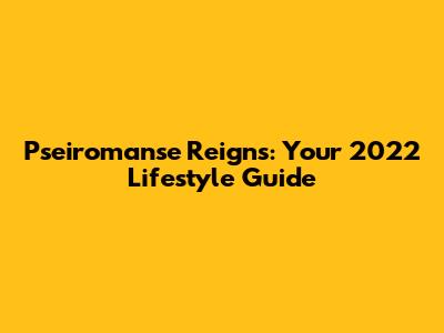 Pseiromanse Reigns: Your 2022 Lifestyle Guide