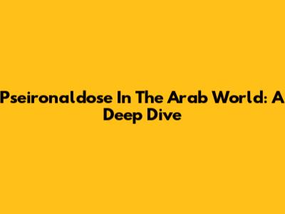 Pseironaldose In The Arab World: A Deep Dive