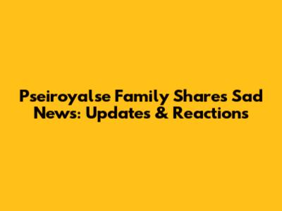Pseiroyalse Family Shares Sad News: Updates & Reactions