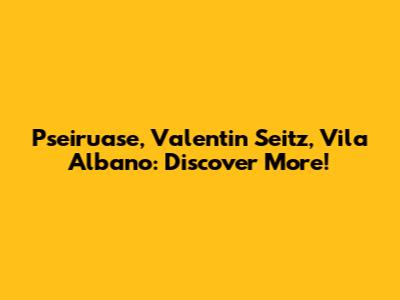 Pseiruase, Valentin Seitz, Vila Albano: Discover More!