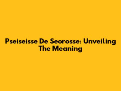 Pseiseisse De Seorosse: Unveiling The Meaning