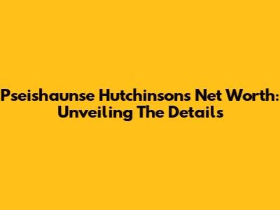 Pseishaunse Hutchinson's Net Worth: Unveiling The Details