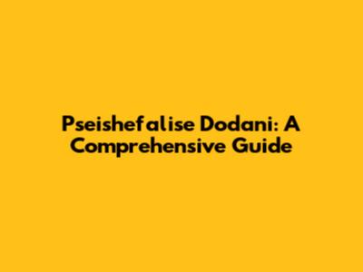 Pseishefalise Dodani: A Comprehensive Guide
