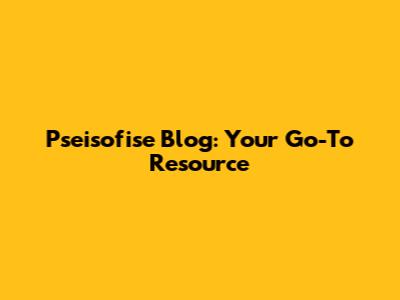 Pseisofise Blog: Your Go-To Resource