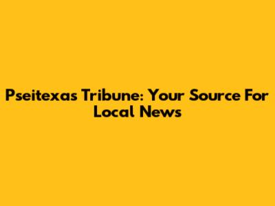 Pseitexas Tribune: Your Source For Local News