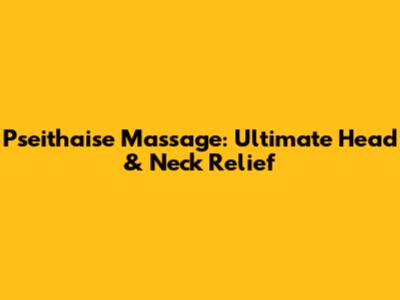 Pseithaise Massage: Ultimate Head & Neck Relief