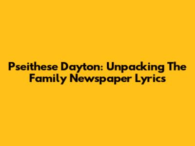 Pseithese Dayton: Unpacking The Family Newspaper Lyrics