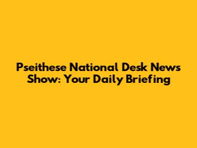 Pseithese National Desk News Show: Your Daily Briefing