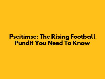 Pseitimse: The Rising Football Pundit You Need To Know