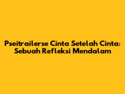 Pseitrailerse Cinta Setelah Cinta: Sebuah Refleksi Mendalam