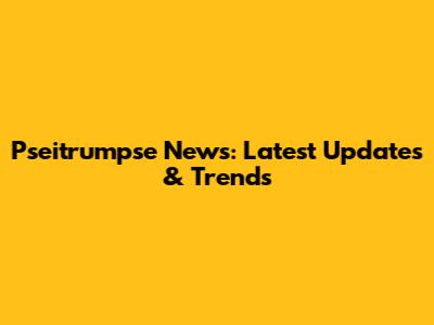 Pseitrumpse News: Latest Updates & Trends