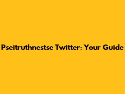Pseitruthnestse Twitter: Your Guide