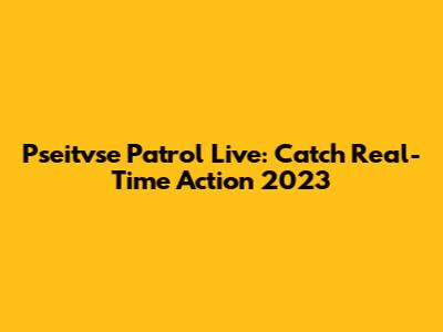 Pseitvse Patrol Live: Catch Real-Time Action 2023