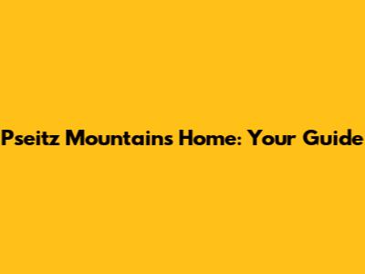 Pseitz Mountains Home: Your Guide