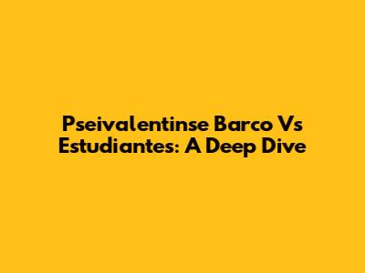 Pseivalentinse Barco Vs Estudiantes: A Deep Dive