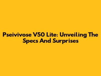 Pseivivose V50 Lite: Unveiling The Specs And Surprises