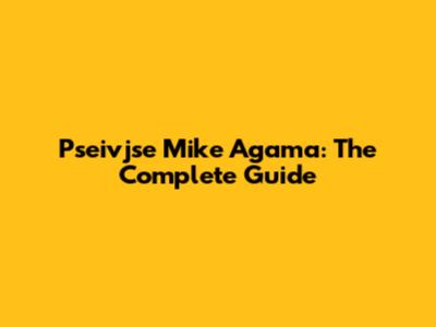Pseivjse Mike Agama: The Complete Guide