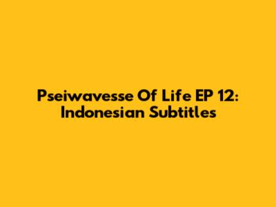 Pseiwavesse Of Life EP 12: Indonesian Subtitles