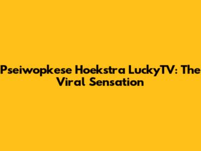 Pseiwopkese Hoekstra LuckyTV: The Viral Sensation