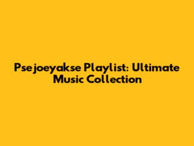 Psejoeyakse Playlist: Ultimate Music Collection