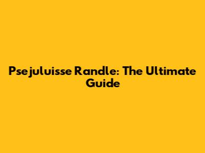 Psejuluisse Randle: The Ultimate Guide