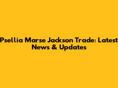Psellia Marse Jackson Trade: Latest News & Updates