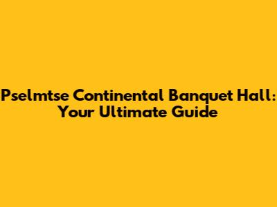 Pselmtse Continental Banquet Hall: Your Ultimate Guide