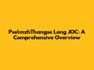 PselmzhThangse Long JOC: A Comprehensive Overview