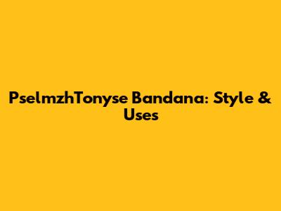 PselmzhTonyse Bandana: Style & Uses