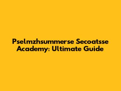 Pselmzhsummerse Secoatsse Academy: Ultimate Guide