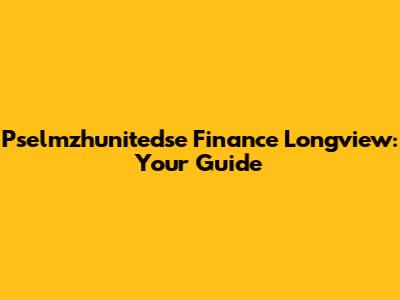 Pselmzhunitedse Finance Longview: Your Guide